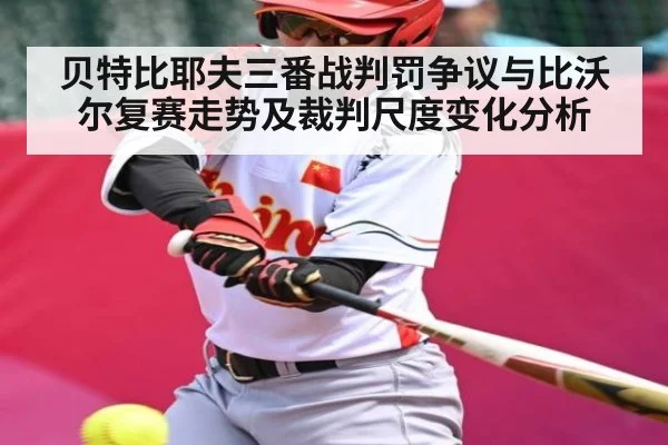 贝特比耶夫三番战判罚争议与比沃尔复赛走势及裁判尺度变化分析(xingkong sports)